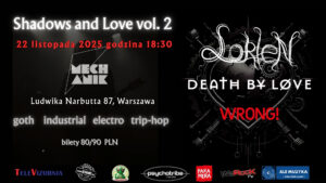 Zapraszamy na drugą edycję Shadows and Love! Imprezę utrzymaną w klimatach: goth, industrial, electro, trio – hop. Lorien celebruje 30 lecie powstania zespołu, transatlantycki Death By Love gra pierwszy koncert w Polsce z materiałem debiutanckiej płyty „444”a Wrong! zagra klika nowych utworów. Przygotuj się na muzyczną podróż przez zawiłe korytarze duszy.